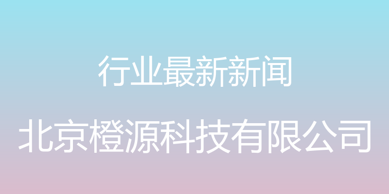 行业最新新闻 - 北京橙源科技有限公司