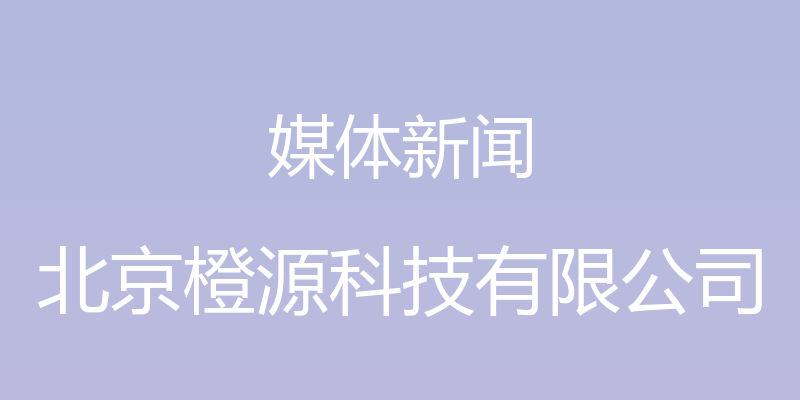 媒体新闻 - 北京橙源科技有限公司