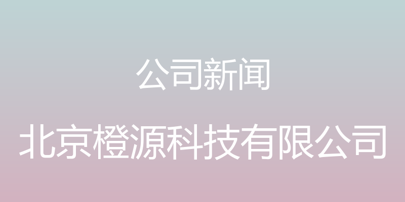 公司新闻 - 北京橙源科技有限公司