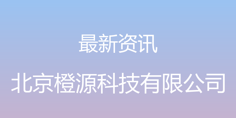 最新资讯 - 北京橙源科技有限公司